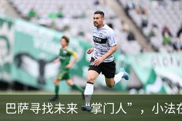 巴萨寻找未来“掌门人”，小法在路上